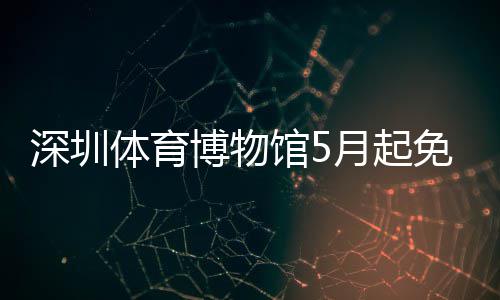 馆5体育博物免预月起约深圳